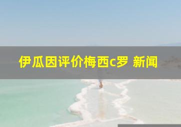 伊瓜因评价梅西c罗 新闻